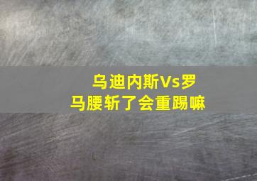 乌迪内斯Vs罗马腰斩了会重踢嘛