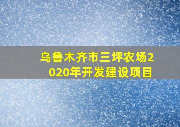 乌鲁木齐市三坪农场2020年开发建设项目