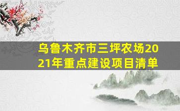 乌鲁木齐市三坪农场2021年重点建设项目清单