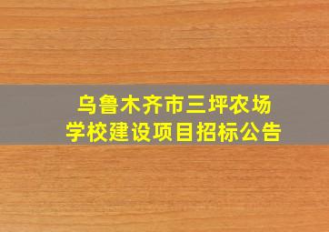 乌鲁木齐市三坪农场学校建设项目招标公告