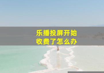 乐播投屏开始收费了怎么办