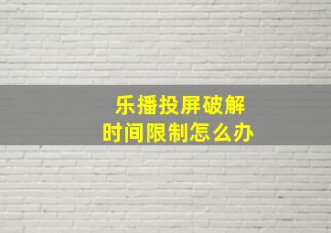 乐播投屏破解时间限制怎么办