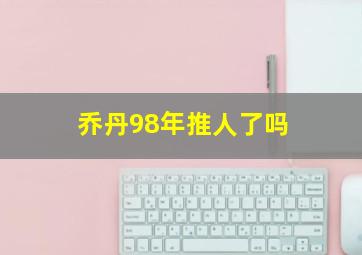 乔丹98年推人了吗