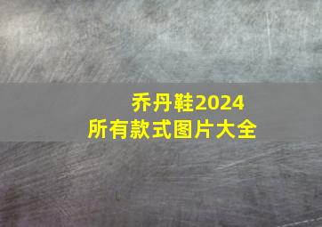 乔丹鞋2024所有款式图片大全