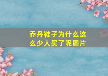 乔丹鞋子为什么这么少人买了呢图片