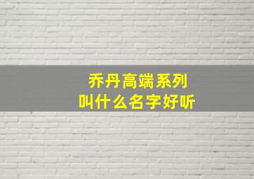 乔丹高端系列叫什么名字好听