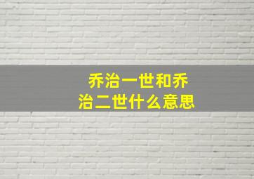 乔治一世和乔治二世什么意思