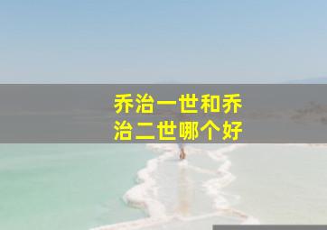 乔治一世和乔治二世哪个好