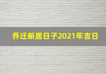 乔迁新居日子2021年吉日