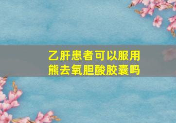 乙肝患者可以服用熊去氧胆酸胶囊吗