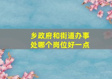 乡政府和街道办事处哪个岗位好一点