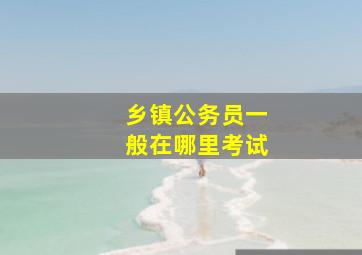 乡镇公务员一般在哪里考试