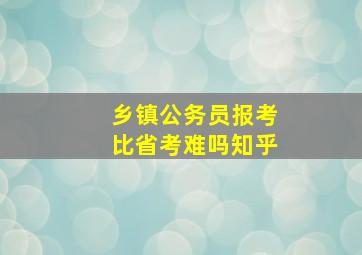 乡镇公务员报考比省考难吗知乎