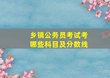 乡镇公务员考试考哪些科目及分数线