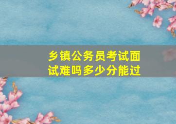 乡镇公务员考试面试难吗多少分能过