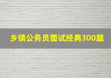 乡镇公务员面试经典300题