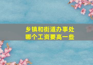 乡镇和街道办事处哪个工资要高一些