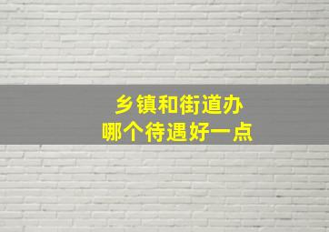 乡镇和街道办哪个待遇好一点