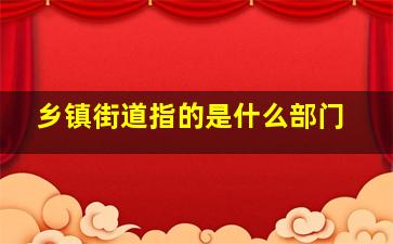 乡镇街道指的是什么部门