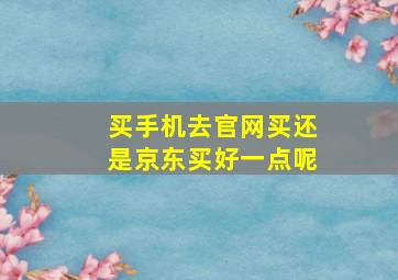 买手机去官网买还是京东买好一点呢