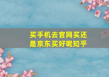 买手机去官网买还是京东买好呢知乎