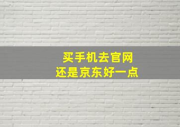 买手机去官网还是京东好一点