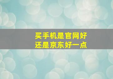 买手机是官网好还是京东好一点