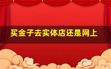 买金子去实体店还是网上