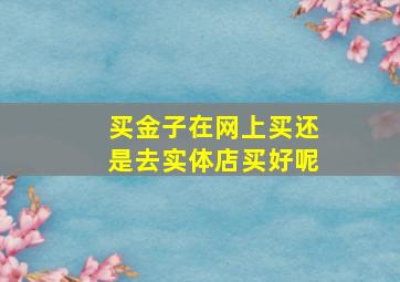 买金子在网上买还是去实体店买好呢