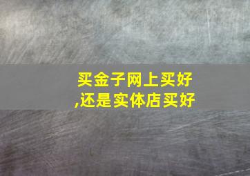 买金子网上买好,还是实体店买好