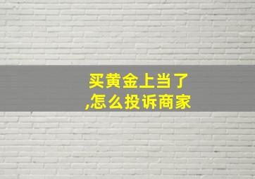 买黄金上当了,怎么投诉商家