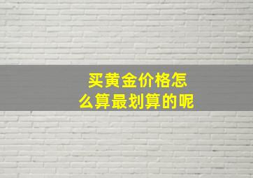 买黄金价格怎么算最划算的呢