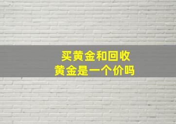 买黄金和回收黄金是一个价吗