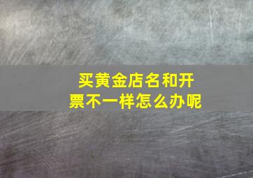 买黄金店名和开票不一样怎么办呢