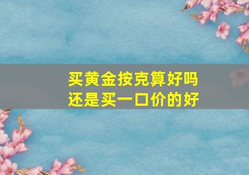 买黄金按克算好吗还是买一口价的好