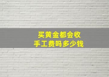 买黄金都会收手工费吗多少钱