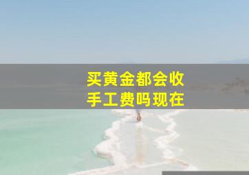 买黄金都会收手工费吗现在