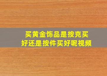 买黄金饰品是按克买好还是按件买好呢视频