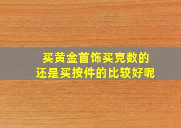 买黄金首饰买克数的还是买按件的比较好呢