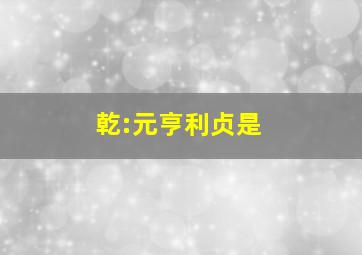 乾:元亨利贞是