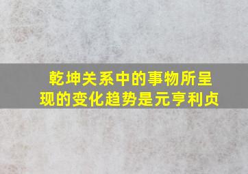 乾坤关系中的事物所呈现的变化趋势是元亨利贞