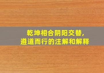 乾坤相合阴阳交替,遵道而行的注解和解释