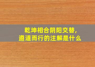 乾坤相合阴阳交替,遵道而行的注解是什么