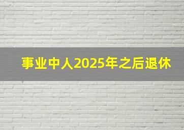 事业中人2025年之后退休