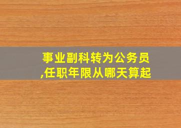 事业副科转为公务员,任职年限从哪天算起