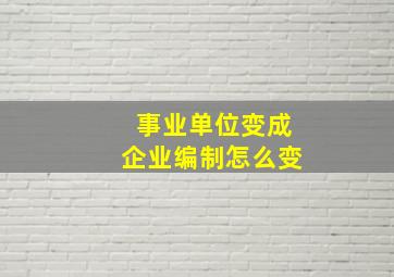 事业单位变成企业编制怎么变