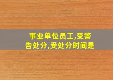 事业单位员工,受警告处分,受处分时间是