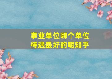 事业单位哪个单位待遇最好的呢知乎