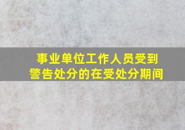 事业单位工作人员受到警告处分的在受处分期间