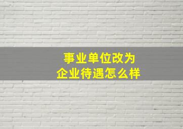 事业单位改为企业待遇怎么样